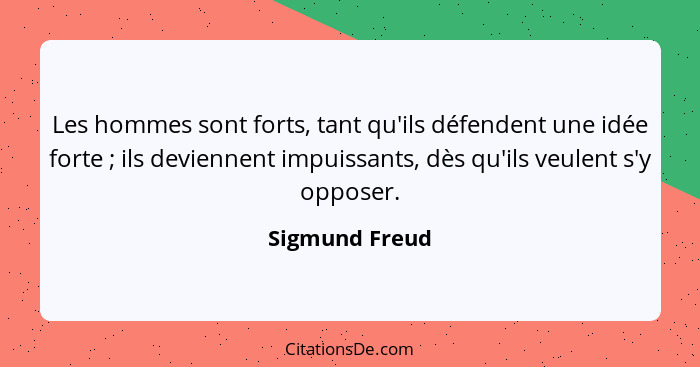 Les hommes sont forts, tant qu'ils défendent une idée forte ; ils deviennent impuissants, dès qu'ils veulent s'y opposer.... - Sigmund Freud