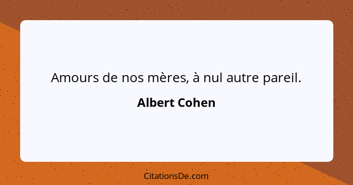 Amours de nos mères, à nul autre pareil.... - Albert Cohen