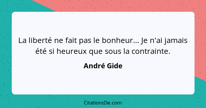 La liberté ne fait pas le bonheur... Je n'ai jamais été si heureux que sous la contrainte.... - André Gide