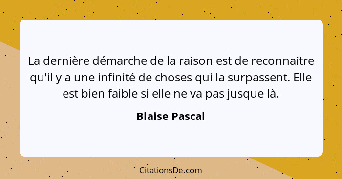 La dernière démarche de la raison est de reconnaitre qu'il y a une infinité de choses qui la surpassent. Elle est bien faible si elle... - Blaise Pascal