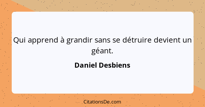 Qui apprend à grandir sans se détruire devient un géant.... - Daniel Desbiens