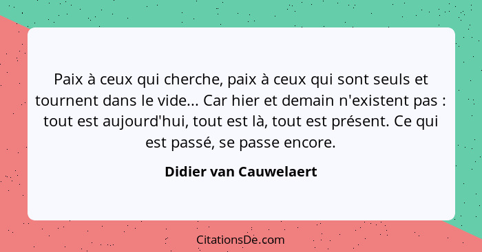 Paix à ceux qui cherche, paix à ceux qui sont seuls et tournent dans le vide... Car hier et demain n'existent pas : tout... - Didier van Cauwelaert