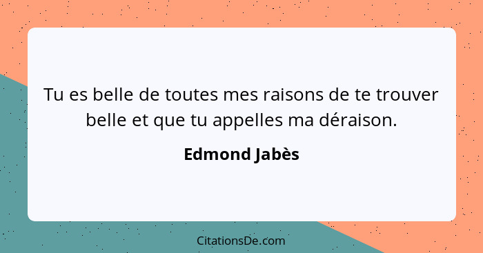 Tu es belle de toutes mes raisons de te trouver belle et que tu appelles ma déraison.... - Edmond Jabès