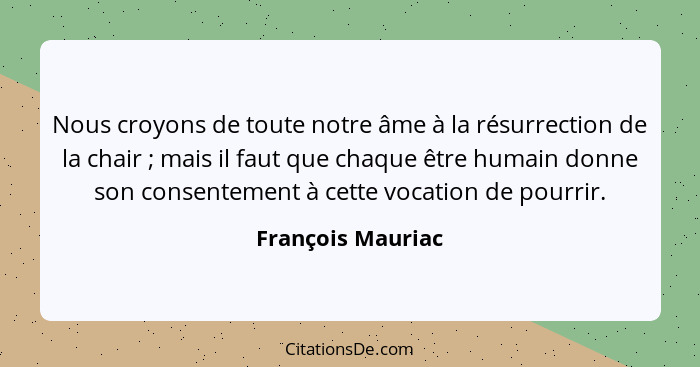 Nous croyons de toute notre âme à la résurrection de la chair ; mais il faut que chaque être humain donne son consentement à c... - François Mauriac