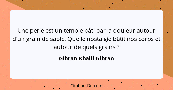 Une perle est un temple bâti par la douleur autour d'un grain de sable. Quelle nostalgie bâtit nos corps et autour de quels gra... - Gibran Khalil Gibran