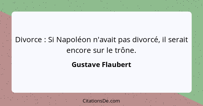 Divorce : Si Napoléon n'avait pas divorcé, il serait encore sur le trône.... - Gustave Flaubert