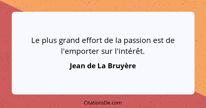 Le plus grand effort de la passion est de l'emporter sur l'intérêt.... - Jean de La Bruyère