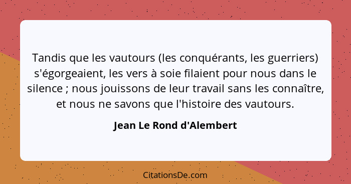 Tandis que les vautours (les conquérants, les guerriers) s'égorgeaient, les vers à soie filaient pour nous dans le silen... - Jean Le Rond d'Alembert