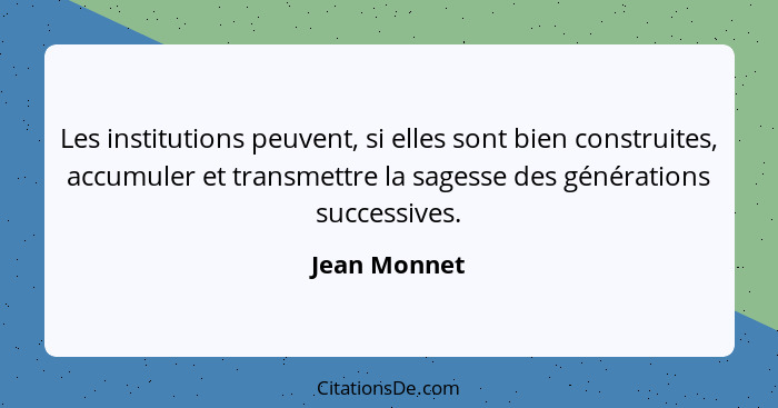 Les institutions peuvent, si elles sont bien construites, accumuler et transmettre la sagesse des générations successives.... - Jean Monnet