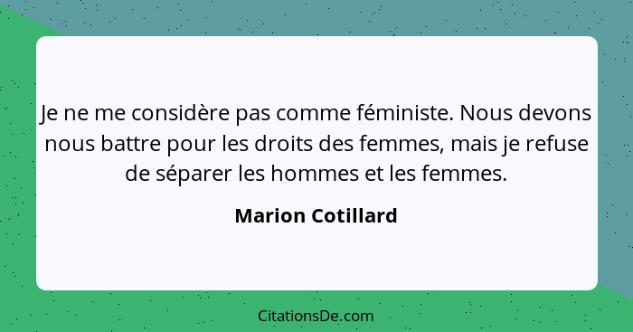 Je ne me considère pas comme féministe. Nous devons nous battre pour les droits des femmes, mais je refuse de séparer les hommes et... - Marion Cotillard