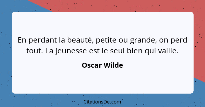 En perdant la beauté, petite ou grande, on perd tout. La jeunesse est le seul bien qui vaille.... - Oscar Wilde