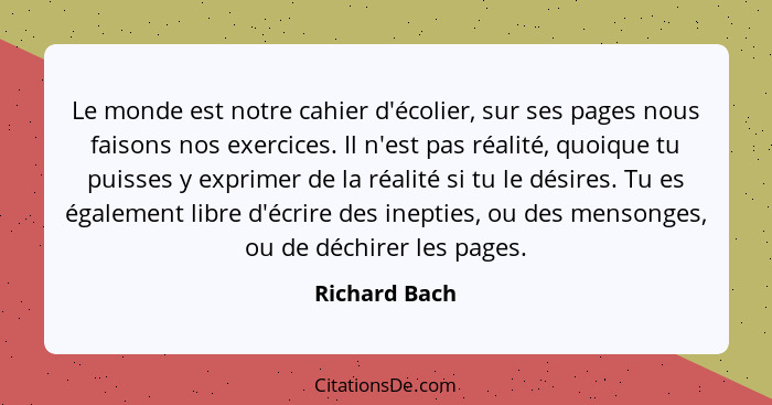 Le monde est notre cahier d'écolier, sur ses pages nous faisons nos exercices. Il n'est pas réalité, quoique tu puisses y exprimer de l... - Richard Bach