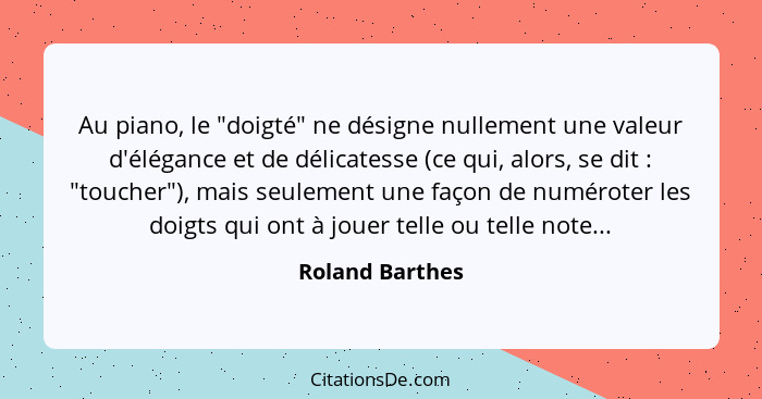 Au piano, le "doigté" ne désigne nullement une valeur d'élégance et de délicatesse (ce qui, alors, se dit : "toucher"), mais seu... - Roland Barthes