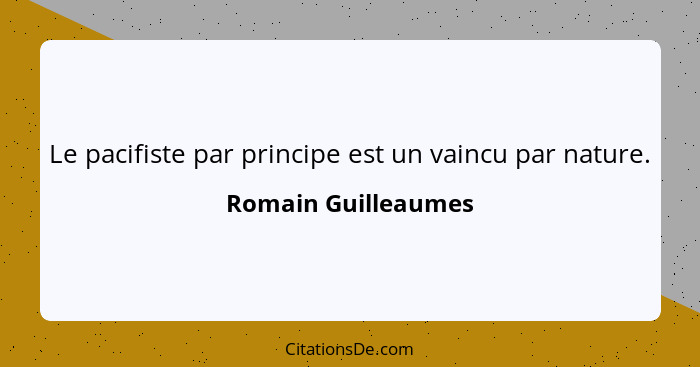 Le pacifiste par principe est un vaincu par nature.... - Romain Guilleaumes