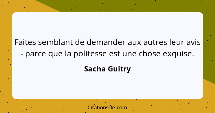 Faites semblant de demander aux autres leur avis - parce que la politesse est une chose exquise.... - Sacha Guitry