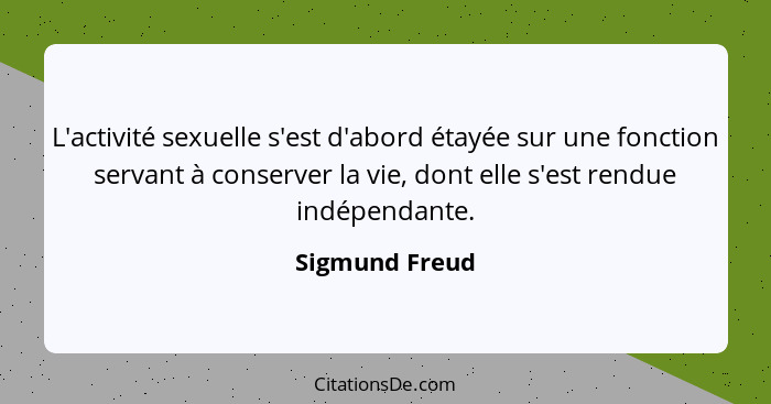 L'activité sexuelle s'est d'abord étayée sur une fonction servant à conserver la vie, dont elle s'est rendue indépendante.... - Sigmund Freud