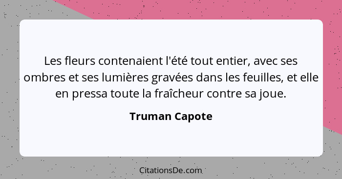 Les fleurs contenaient l'été tout entier, avec ses ombres et ses lumières gravées dans les feuilles, et elle en pressa toute la fraîch... - Truman Capote