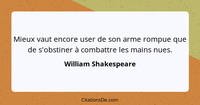 Mieux vaut encore user de son arme rompue que de s'obstiner à combattre les mains nues.... - William Shakespeare