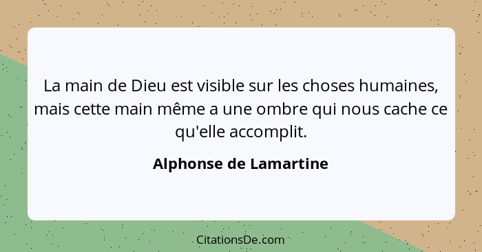 La main de Dieu est visible sur les choses humaines, mais cette main même a une ombre qui nous cache ce qu'elle accomplit.... - Alphonse de Lamartine