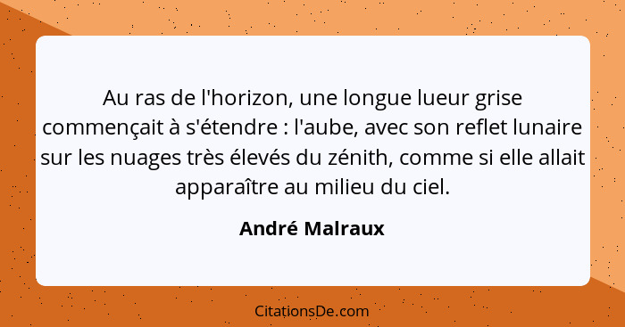 Au ras de l'horizon, une longue lueur grise commençait à s'étendre : l'aube, avec son reflet lunaire sur les nuages très élevés d... - André Malraux