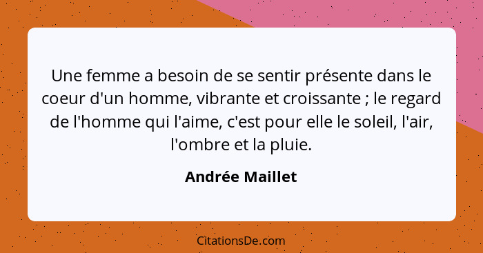 Une femme a besoin de se sentir présente dans le coeur d'un homme, vibrante et croissante ; le regard de l'homme qui l'aime, c'e... - Andrée Maillet