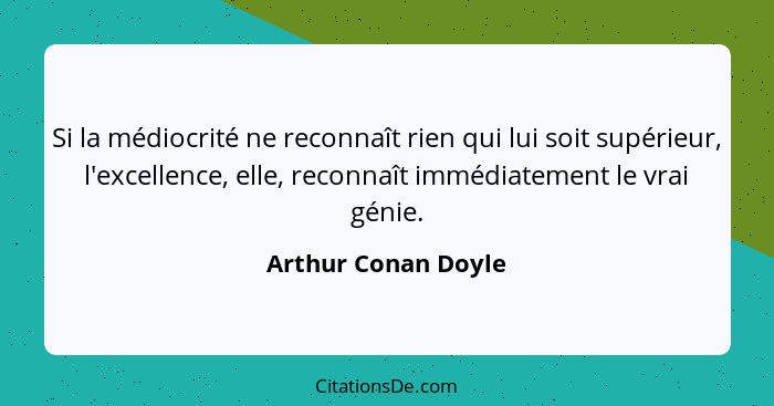 Si la médiocrité ne reconnaît rien qui lui soit supérieur, l'excellence, elle, reconnaît immédiatement le vrai génie.... - Arthur Conan Doyle