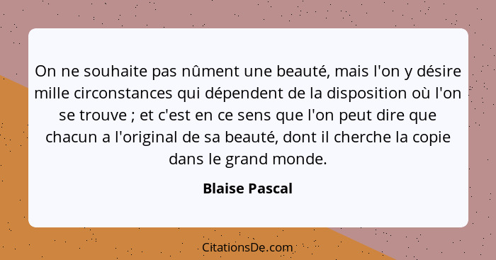 On ne souhaite pas nûment une beauté, mais l'on y désire mille circonstances qui dépendent de la disposition où l'on se trouve ;... - Blaise Pascal