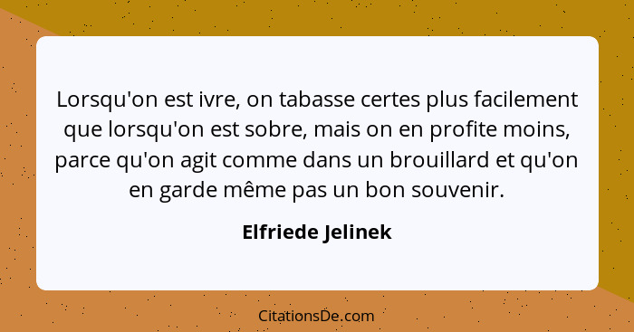 Lorsqu'on est ivre, on tabasse certes plus facilement que lorsqu'on est sobre, mais on en profite moins, parce qu'on agit comme dan... - Elfriede Jelinek