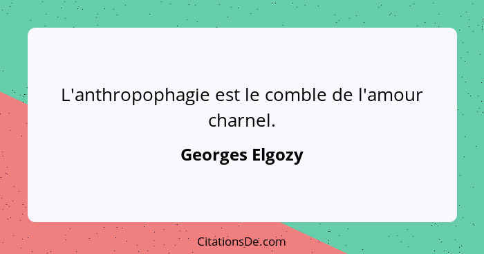 L'anthropophagie est le comble de l'amour charnel.... - Georges Elgozy