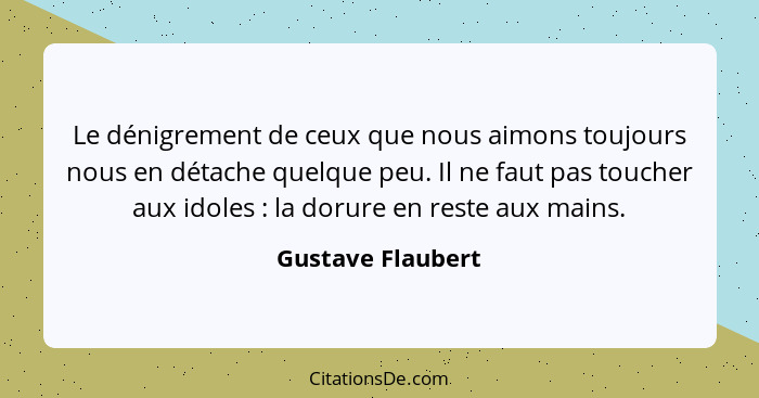 Le dénigrement de ceux que nous aimons toujours nous en détache quelque peu. Il ne faut pas toucher aux idoles : la dorure en... - Gustave Flaubert