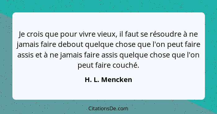 Je crois que pour vivre vieux, il faut se résoudre à ne jamais faire debout quelque chose que l'on peut faire assis et à ne jamais fai... - H. L. Mencken