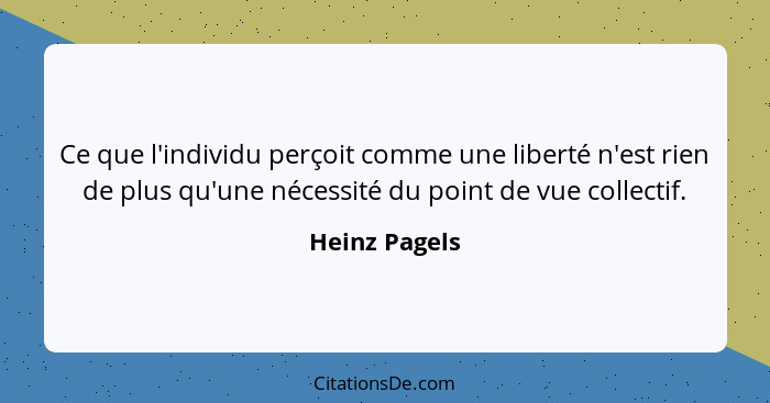 Ce que l'individu perçoit comme une liberté n'est rien de plus qu'une nécessité du point de vue collectif.... - Heinz Pagels