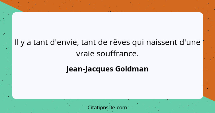 Il y a tant d'envie, tant de rêves qui naissent d'une vraie souffrance.... - Jean-Jacques Goldman