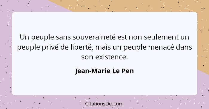 Un peuple sans souveraineté est non seulement un peuple privé de liberté, mais un peuple menacé dans son existence.... - Jean-Marie Le Pen