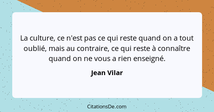 La culture, ce n'est pas ce qui reste quand on a tout oublié, mais au contraire, ce qui reste à connaître quand on ne vous a rien enseign... - Jean Vilar