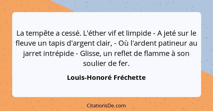 La tempête a cessé. L'éther vif et limpide - A jeté sur le fleuve un tapis d'argent clair, - Où l'ardent patineur au jarret i... - Louis-Honoré Fréchette