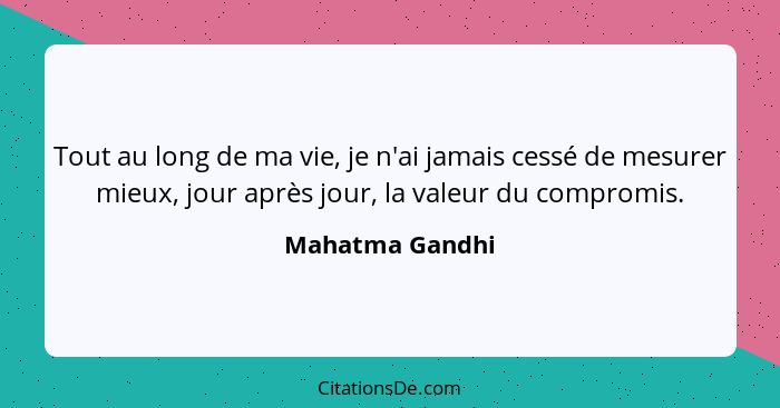 Tout au long de ma vie, je n'ai jamais cessé de mesurer mieux, jour après jour, la valeur du compromis.... - Mahatma Gandhi