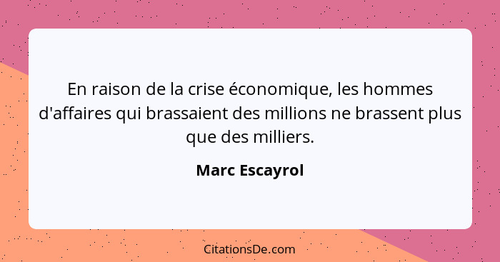 En raison de la crise économique, les hommes d'affaires qui brassaient des millions ne brassent plus que des milliers.... - Marc Escayrol