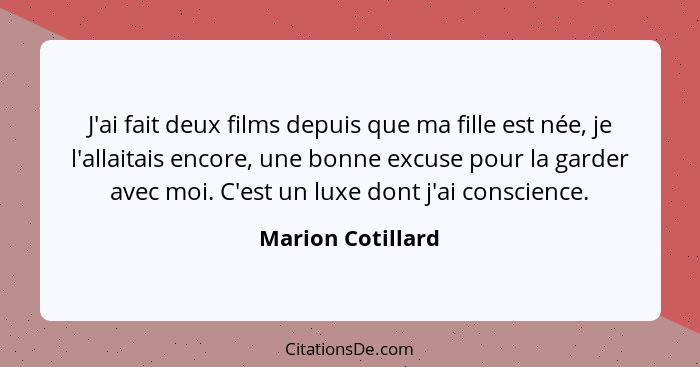 J'ai fait deux films depuis que ma fille est née, je l'allaitais encore, une bonne excuse pour la garder avec moi. C'est un luxe do... - Marion Cotillard