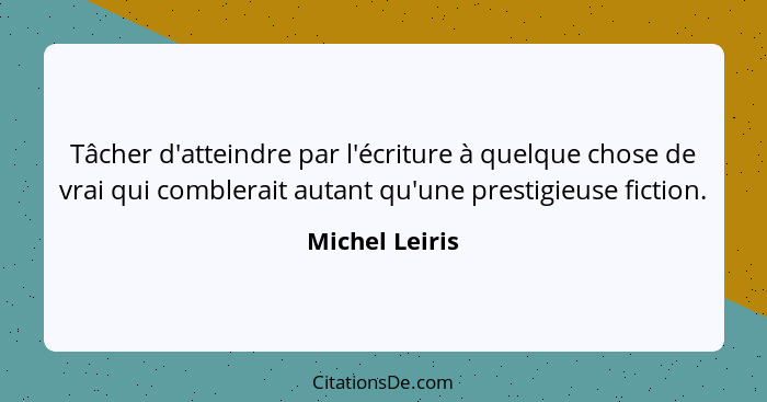 Tâcher d'atteindre par l'écriture à quelque chose de vrai qui comblerait autant qu'une prestigieuse fiction.... - Michel Leiris