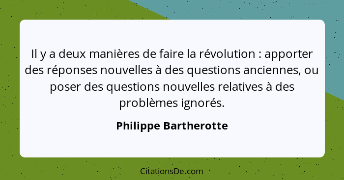 Il y a deux manières de faire la révolution : apporter des réponses nouvelles à des questions anciennes, ou poser des ques... - Philippe Bartherotte