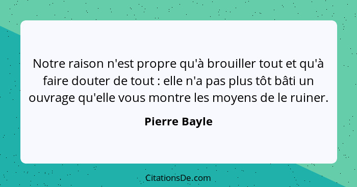 Notre raison n'est propre qu'à brouiller tout et qu'à faire douter de tout : elle n'a pas plus tôt bâti un ouvrage qu'elle vous mo... - Pierre Bayle