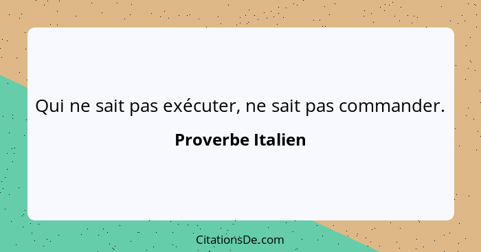 Qui ne sait pas exécuter, ne sait pas commander.... - Proverbe Italien