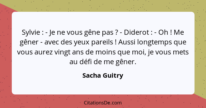 Sylvie : - Je ne vous gêne pas ? - Diderot : - Oh ! Me gêner - avec des yeux pareils ! Aussi longtemps que vou... - Sacha Guitry