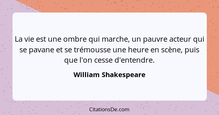 La vie est une ombre qui marche, un pauvre acteur qui se pavane et se trémousse une heure en scène, puis que l'on cesse d'entend... - William Shakespeare