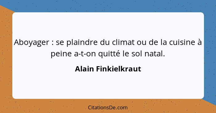 Aboyager : se plaindre du climat ou de la cuisine à peine a-t-on quitté le sol natal.... - Alain Finkielkraut