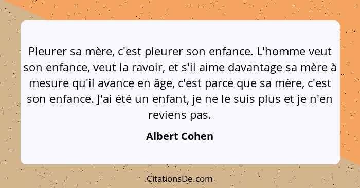 Pleurer sa mère, c'est pleurer son enfance. L'homme veut son enfance, veut la ravoir, et s'il aime davantage sa mère à mesure qu'il ava... - Albert Cohen