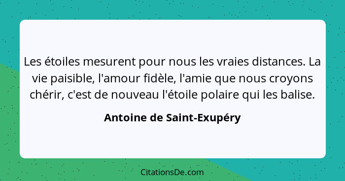 Les étoiles mesurent pour nous les vraies distances. La vie paisible, l'amour fidèle, l'amie que nous croyons chérir, c'est... - Antoine de Saint-Exupéry