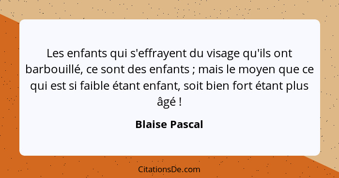 Les enfants qui s'effrayent du visage qu'ils ont barbouillé, ce sont des enfants ; mais le moyen que ce qui est si faible étant e... - Blaise Pascal
