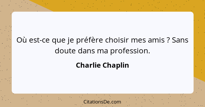 Où est-ce que je préfère choisir mes amis ? Sans doute dans ma profession.... - Charlie Chaplin